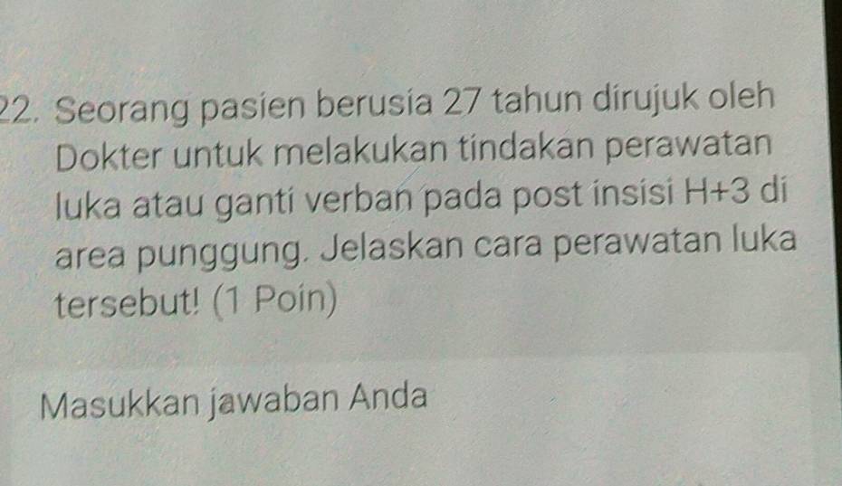 Seorang pasien berusia 27 tahun dirujuk oleh 
Dokter untuk melakukan tindakan perawatan 
luka atau ganti verban pada post insisi H+3 dí 
area punggung. Jelaskan cara perawatan luka 
tersebut! (1 Poin) 
Masukkan jawaban Anda