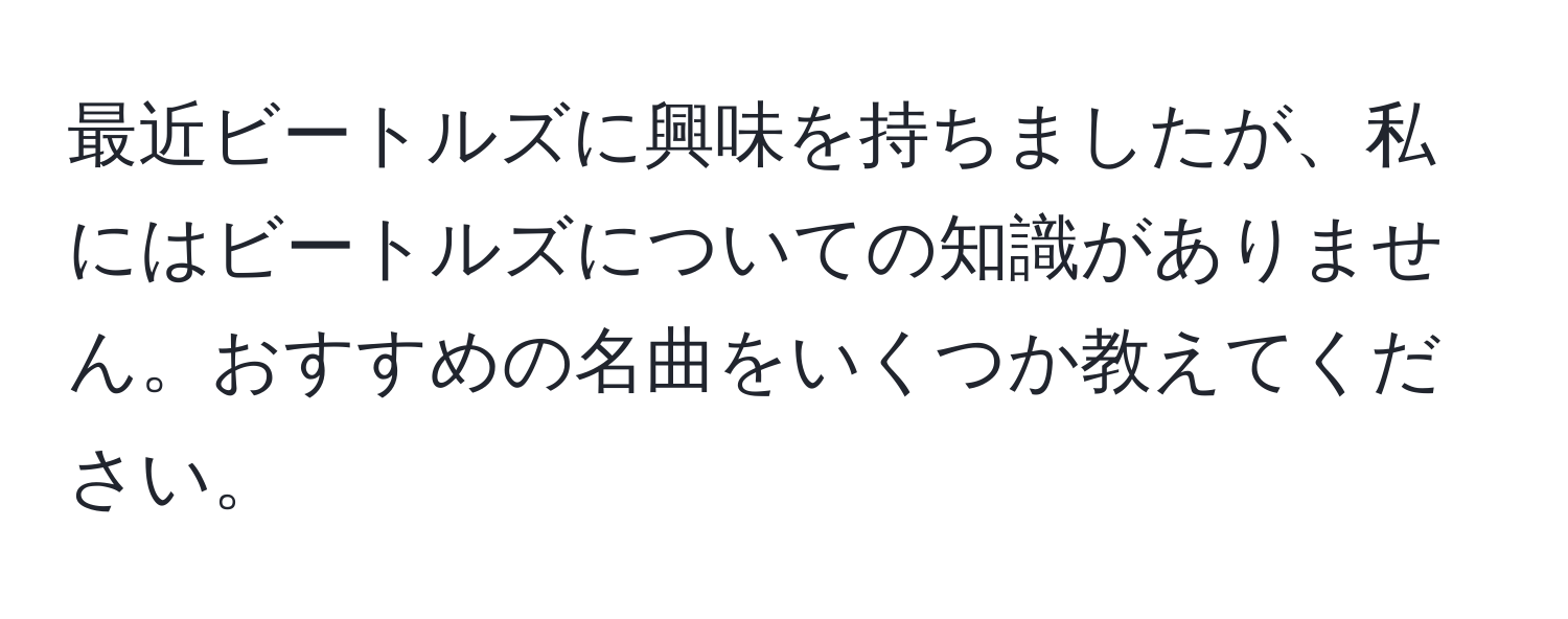 最近ビートルズに興味を持ちましたが、私にはビートルズについての知識がありません。おすすめの名曲をいくつか教えてください。