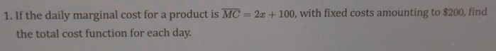 If the daily marginal cost for a product is overline MC=2x+100 , with fixed costs amounting to $200, find 
the total cost function for each day.