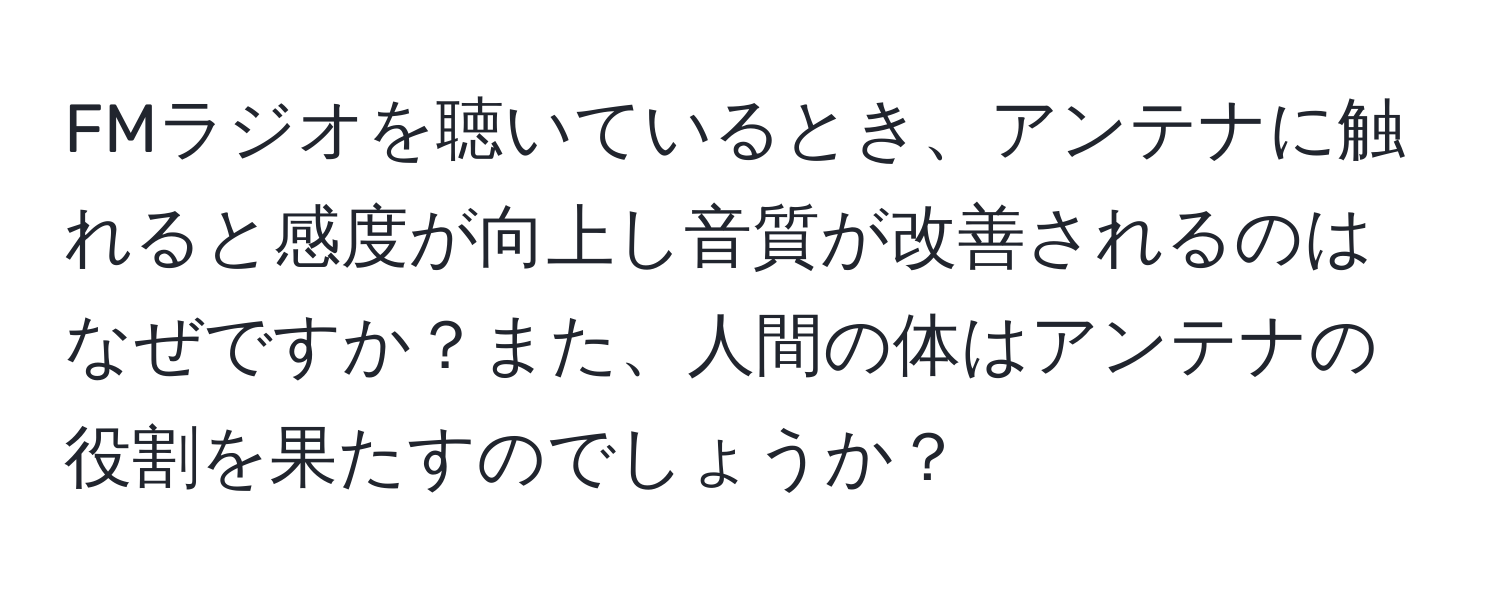 FMラジオを聴いているとき、アンテナに触れると感度が向上し音質が改善されるのはなぜですか？また、人間の体はアンテナの役割を果たすのでしょうか？