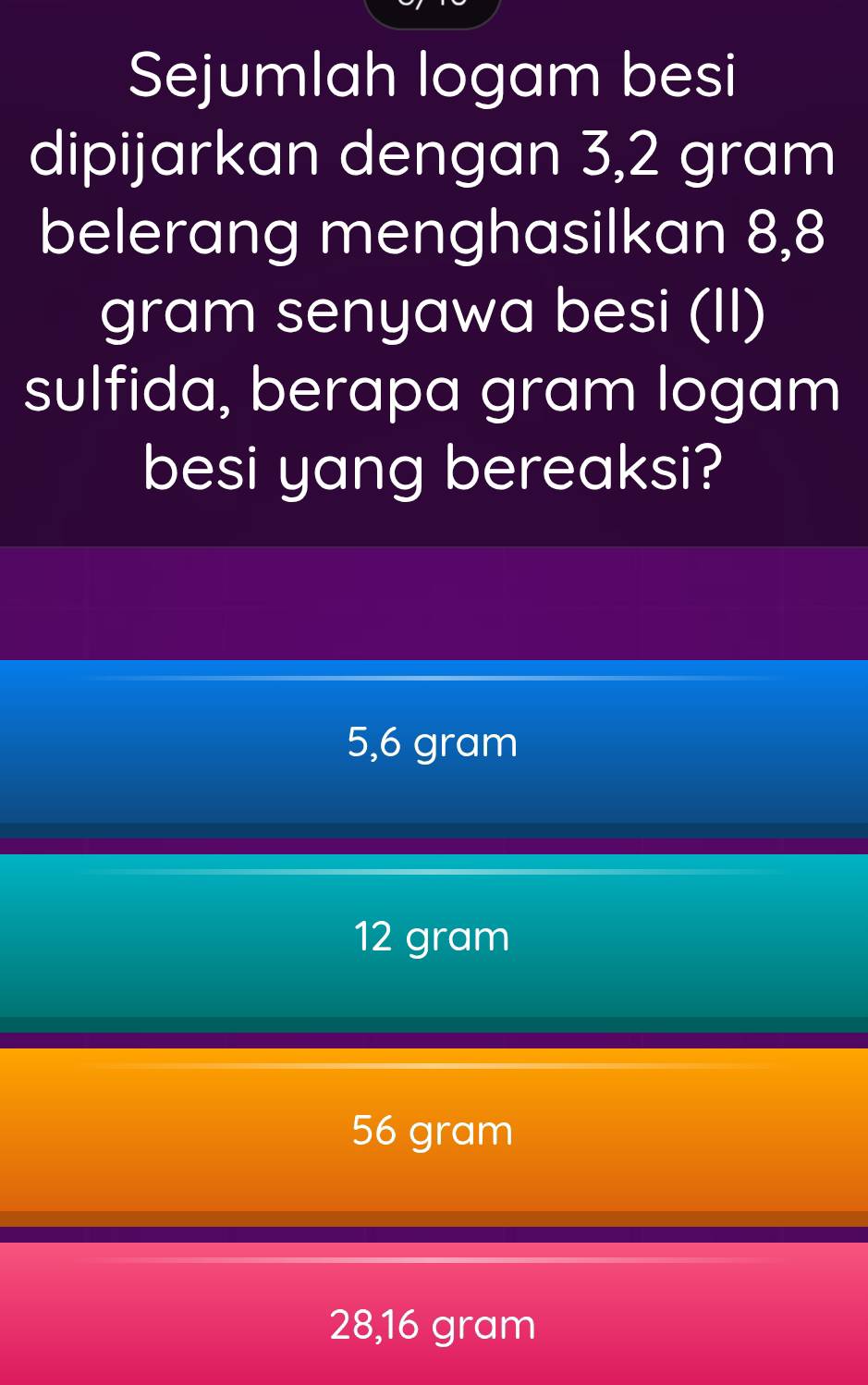 Sejumlah logam besi
dipijarkan dengan 3,2 gram
belerang menghasilkan 8,8
gram senyawa besi (II)
sulfida, berapa gram logam
besi yang bereaksi?
5,6 gram
12 gram
56 gram
28,16 gram