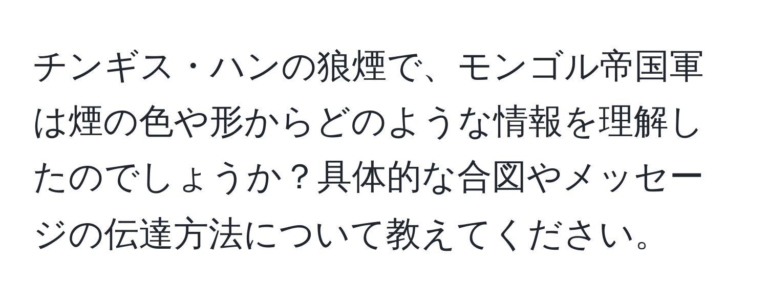 チンギス・ハンの狼煙で、モンゴル帝国軍は煙の色や形からどのような情報を理解したのでしょうか？具体的な合図やメッセージの伝達方法について教えてください。