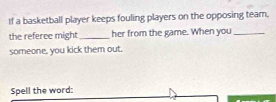 If a basketball player keeps fouling players on the opposing team, 
the referee might_ her from the game. When you_ 
someone, you kick them out. 
Spell the word: