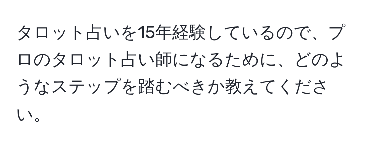 タロット占いを15年経験しているので、プロのタロット占い師になるために、どのようなステップを踏むべきか教えてください。