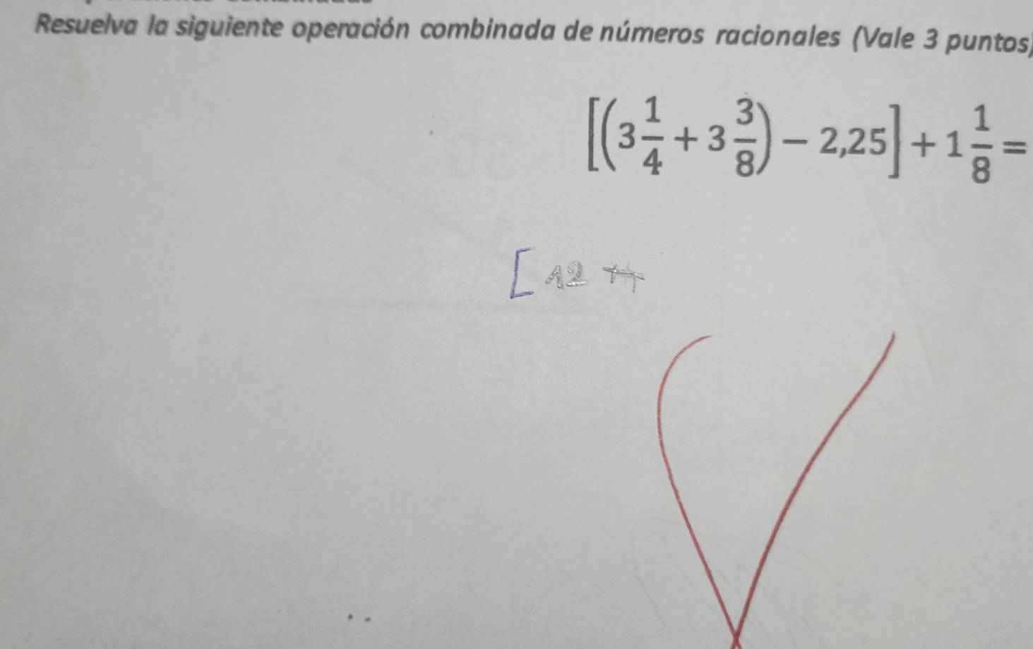 Resuelva la siguiente operación combinada de números racionales (Vale 3 puntos)
[(3 1/4 +3 3/8 )-2,25]+1 1/8 =