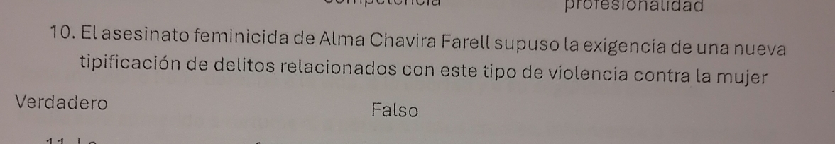 profesionalidad
10. El asesinato feminicida de Alma Chavira Farell supuso la exigencía de una nueva
tipificación de delitos relacionados con este tipo de violencia contra la mujer
Verdadero Falso