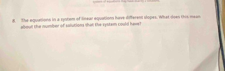 syster of equations may have exacty 2 solutions. 
8. The equations in a system of linear equations have different slopes. What does this mean 
about the number of solutions that the system could have?