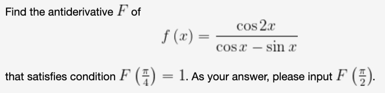 Find the antiderivative F of
f(x)= cos 2x/cos x-sin x 
that satisfies condition F( π /4 )=1. As your answer, please input F( π /2 ).