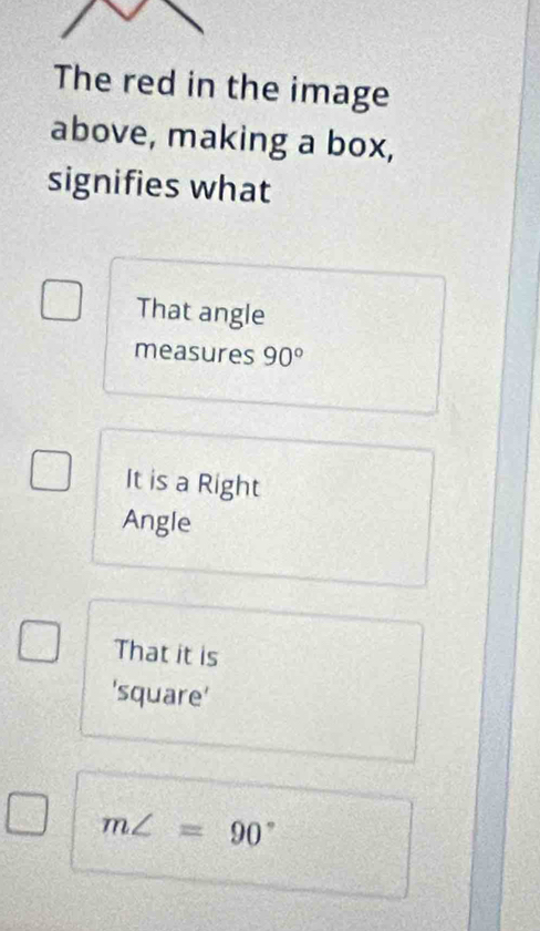 The red in the image
above, making a box,
signifies what
That angle
measures 90°
It is a Right
Angle
That it is
'square'
m∠ =90°