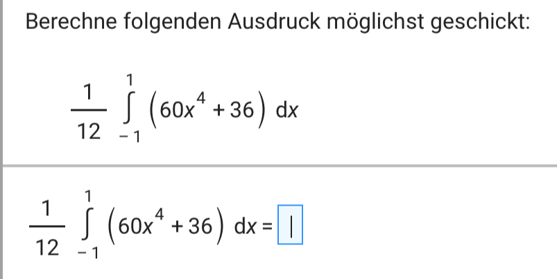 Berechne folgenden Ausdruck möglichst geschickt:
 1/12 ∈tlimits _(-1)^1(60x^4+36)dx
 1/12 ∈tlimits _(-1)^1(60x^4+36)dx=□