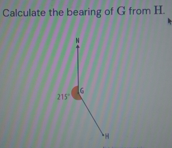 Calculate the bearing of G from H.
N
G
215°
* H