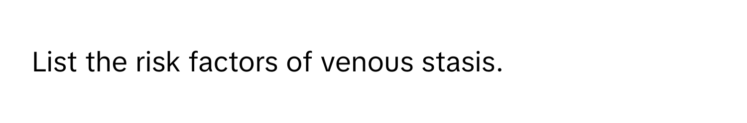 List the risk factors of venous stasis.