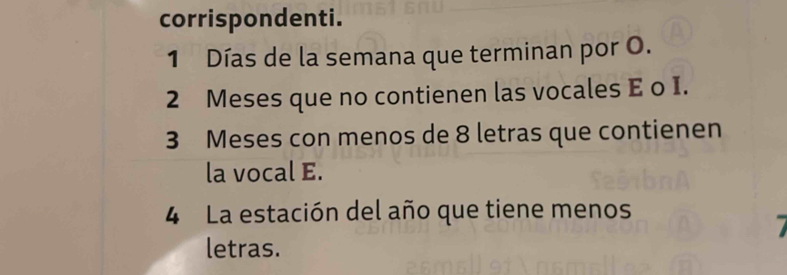 corrispondenti. 
1 Días de la semana que terminan por O.
2 Meses que no contienen las vocales E o I.
3 Meses con menos de 8 letras que contienen 
la vocal E. 
4 La estación del año que tiene menos 
letras.