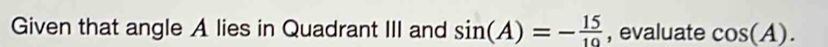 Given that angle A lies in Quadrant III and sin (A)=- 15/10  , evaluate cos (A).