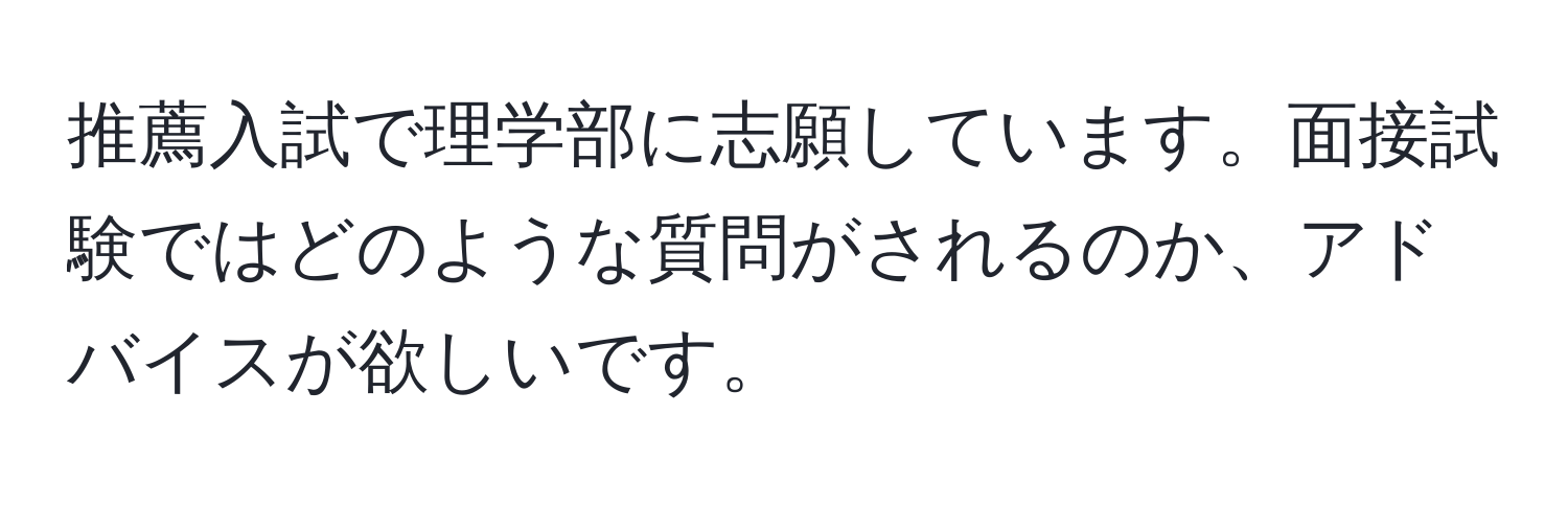 推薦入試で理学部に志願しています。面接試験ではどのような質問がされるのか、アドバイスが欲しいです。