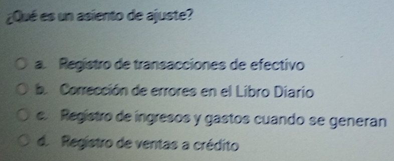 ¿Qué es un asiento de ajuste?
a Registro de transacciones de efectivo
be Corrección de errores en el Libro Diario
e Registro de ingresos y gastos cuando se generan
d. Registro de ventas a crédito