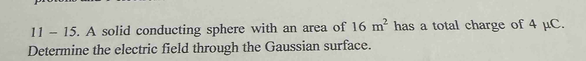 11 - 15. A solid conducting sphere with an area of 16m^2 has a total charge of 4 μC. 
Determine the electric field through the Gaussian surface.