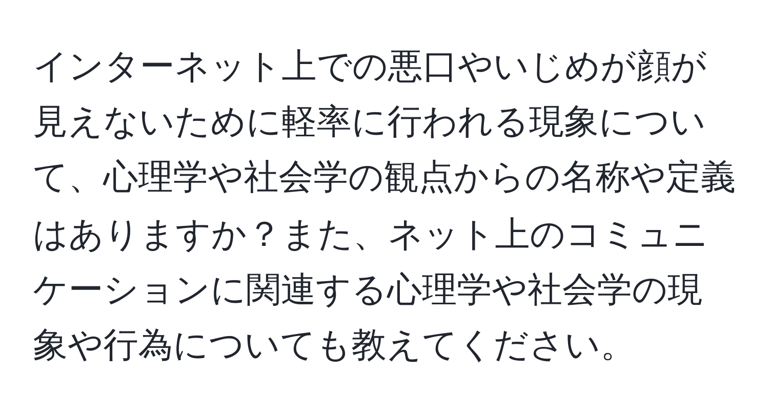 インターネット上での悪口やいじめが顔が見えないために軽率に行われる現象について、心理学や社会学の観点からの名称や定義はありますか？また、ネット上のコミュニケーションに関連する心理学や社会学の現象や行為についても教えてください。