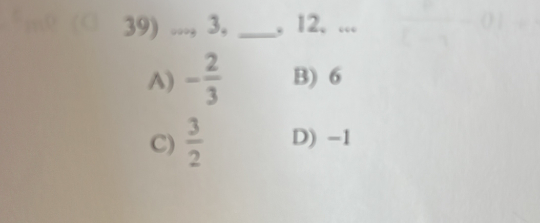 ..., 3, _, 12. ...
A) - 2/3  B) 6
C)  3/2 
D) -1