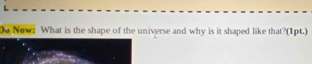 Do Now: What is the shape of the universe and why is it shaped like that?(1pt.)