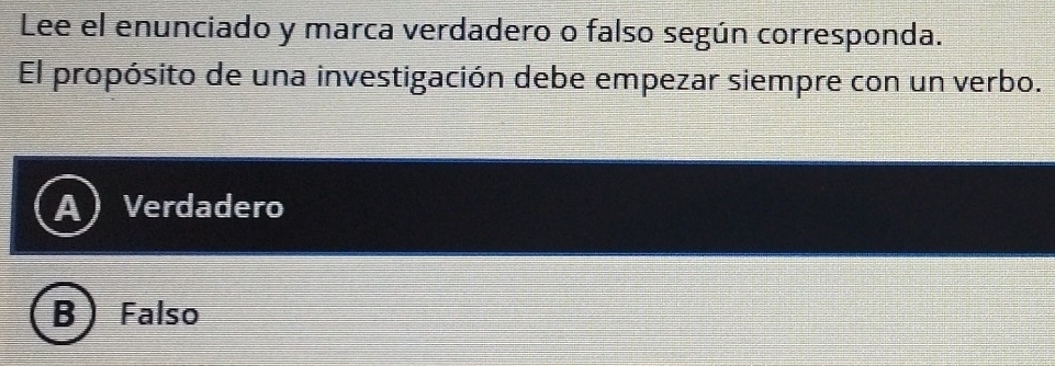 Lee el enunciado y marca verdadero o falso según corresponda.
El propósito de una investigación debe empezar siempre con un verbo.
Verdadero
B Falso