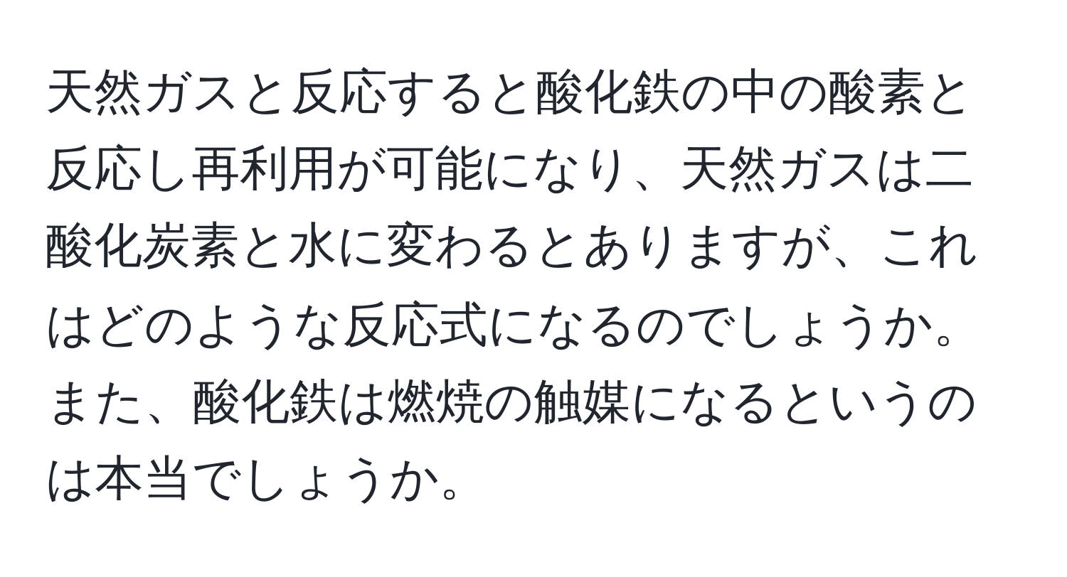 天然ガスと反応すると酸化鉄の中の酸素と反応し再利用が可能になり、天然ガスは二酸化炭素と水に変わるとありますが、これはどのような反応式になるのでしょうか。また、酸化鉄は燃焼の触媒になるというのは本当でしょうか。