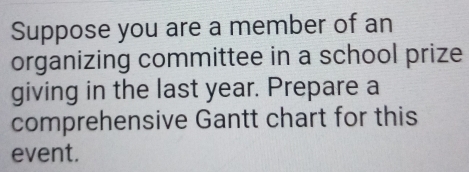 Suppose you are a member of an 
organizing committee in a school prize 
giving in the last year. Prepare a 
comprehensive Gantt chart for this 
event.