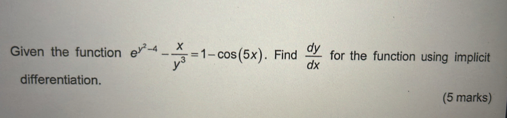 Given the function e^(y^2)-4- x/y^3 =1-cos (5x). Find  dy/dx  for the function using implicit
differentiation.
(5 marks)