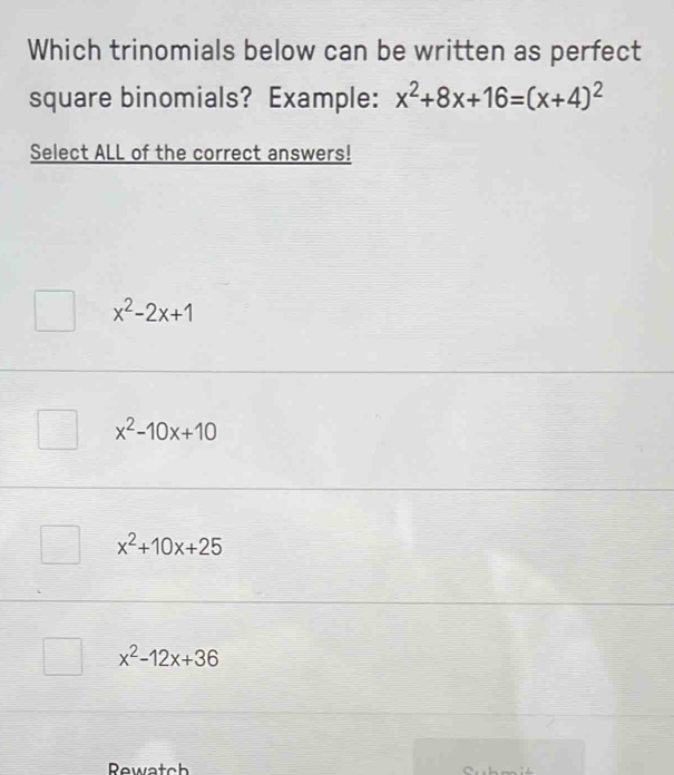 Which trinomials below can be written as perfect
square binomials? Example: x^2+8x+16=(x+4)^2
Select ALL of the correct answers!
x^2-2x+1
x^2-10x+10
x^2+10x+25
x^2-12x+36
Rewatch