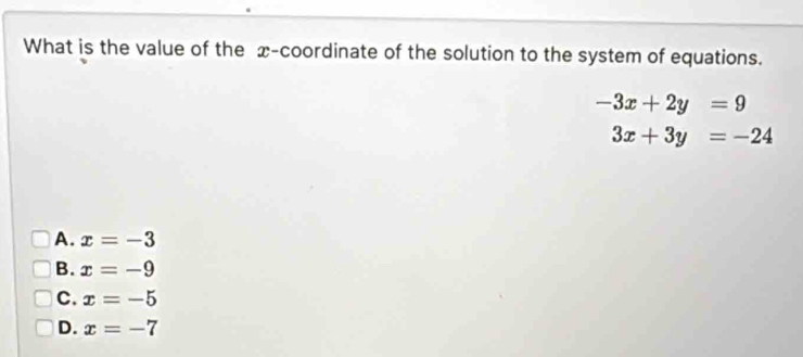 What is the value of the x-coordinate of the solution to the system of equations.
-3x+2y=9
3x+3y=-24
A. x=-3
B. x=-9
C. x=-5
D. x=-7