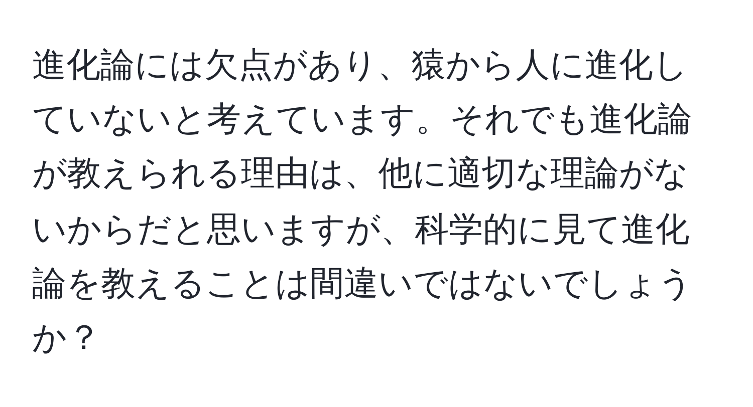 進化論には欠点があり、猿から人に進化していないと考えています。それでも進化論が教えられる理由は、他に適切な理論がないからだと思いますが、科学的に見て進化論を教えることは間違いではないでしょうか？