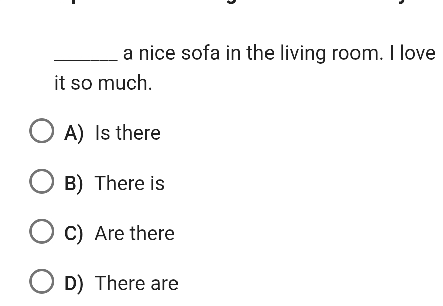 a nice sofa in the living room. I love
it so much.
A) Is there
B) There is
C) Are there
D) There are