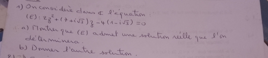 1 ) On considene dan ¢ fequation: 
(E): 2z^2+(7+isqrt(3))z-4(1-isqrt(3))=0
a) 17mher que (E) admer wre solution neidle que 'on 
determiinera. 
6) Downer P'aute solution.