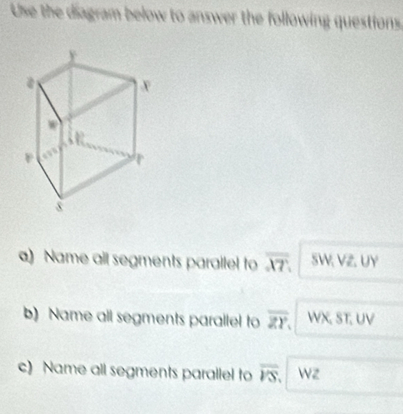 Use the diagram below to answer the following questions. 
a) Name all segments parallel to overline XT. SW. VZ. UY
b) Name all segments parallel to overline ZY WX, ST; UV
c) Name all segments parallel to overline VS. Wz