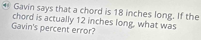 ⑩ Gavin says that a chord is 18 inches long. If the 
chord is actually 12 inches long, what was 
Gavin's percent error?