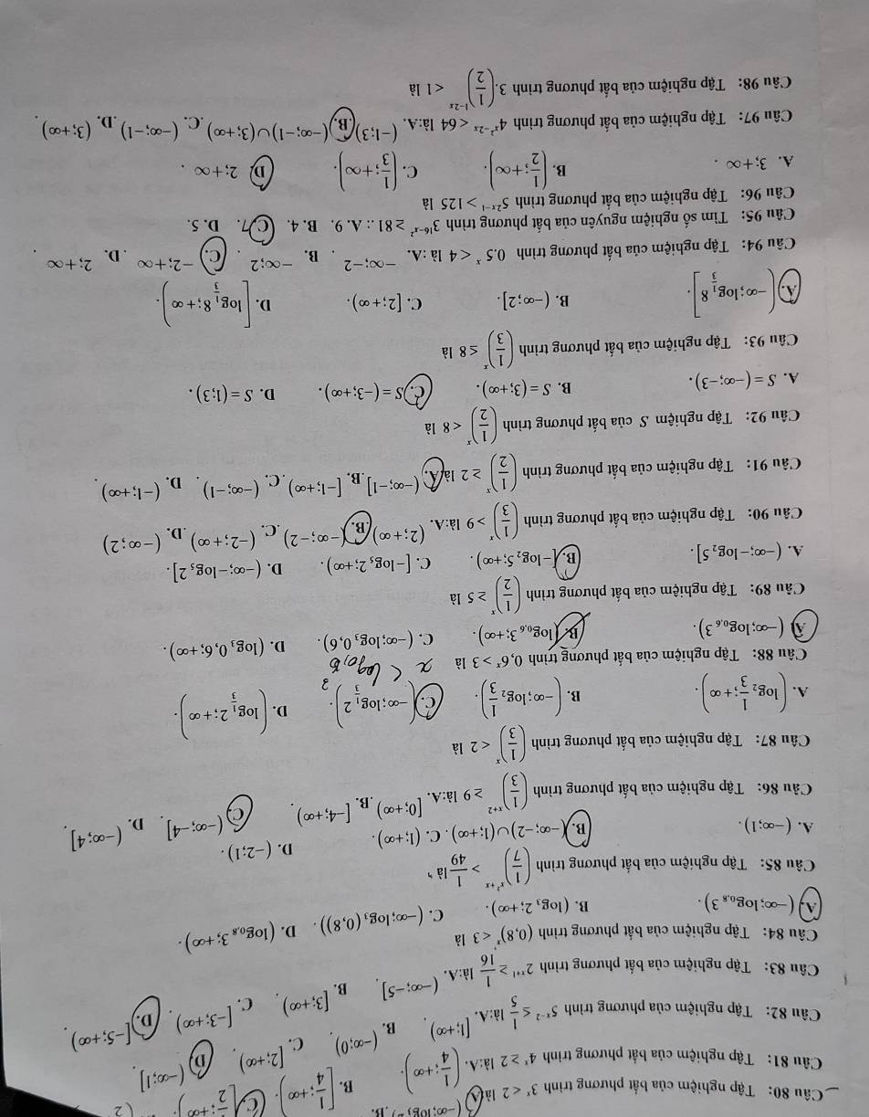 (-∈fty ;log ,-),B [ 1/4 ;+∈fty ). C [frac 2;+∈fty )· (2
_Câu 80:  Tập nghiệm của bắt phương trình 3^x<2</tex> lii:A.( 1/4 ;+∈fty ). là (-∈fty ;1].
B.
Câu 81: Tập nghiệm của bắt phương trình 4^x≥ 2
Câu 82: Tập nghiệm của phương trình 5^(x-2)≤  1/5 la:A.^(1;+∈fty ). B. (-∈fty ;0) C. [2;+∈fty )
D
[3;+∈fty ) C. [-3;+∈fty ) D. [-5;+∈fty )
Câu 83: Tập nghiệm của bất phương trình 2^(x+1)≥  1/16 la:A.^(-∈fty ;-5]. B.
Câu 84:  Tập nghiệm của bắt phương trình (0,8)^x'<3</tex> là
A. (-∈fty ;log _0.83). B. (log _32;+∈fty ). C. (-∈fty ;log _3(0,8)) D. (log _0,83;+∈fty ).
Câu 85: Tập nghiệm của bất phương trình ( 1/7 )^x^2+x> 1/49 la^(,,)
B. -∈fty ;-2)∪ (1;+∈fty ). C. (1;+∈fty ). D. (-2;1).
A. (-∈fty ;1). [0;+∈fty ) ,B. [-4;+∈fty ) C (-∈fty ;-4] D. (-∈fty ;4].
Câu 86: Tập nghiệm của bất phương trình ( 1/3 )^x+2≥ 9 là:A.
Câu 87: Tập nghiệm của bất phương trình ( 1/3 )^x<2</tex> là
A. (log _2 1/3 ;+∈fty ). (-∈fty ;log _2 1/3 ). C. (-∈fty ;log _ 1/3 2). D. (log _ 1/3 2;+∈fty ).
B.
Câu 88: Tập nghiệm của bất phương trình 0,6^x>3 là
a (-∈fty ;log _0.63).
B (log _0,63;+∈fty ). C. (-∈fty ;log _30,6). D. (log _30,6;+∈fty ).
Câu 89: Tập nghiệm của bất phương trình ( 1/2 )^x≥ 5ld
A. (-∈fty ;-log _25].
B. log _25;+∈fty ). C. [-log _52;+∈fty ). D. (-∈fty ;-log _52].
Câu 90: Tập nghiệm của bất phương trình ( 1/3 )^x>9 là:A. (2;+∈fty ).widehat B.(-∈fty ;-2) .C. (-2;+∈fty ) .D. (-∈fty ;2)
Câu 91: Tập nghiệm của bắt phương trình ( 1/2 )^x≥ 2la a (-∈fty ;-1].B [-1;+∈fty ). C. (-∈fty ;-1) D. (-1;+∈fty ).
Câu 92: Tập nghiệm S của bất phương trình ( 1/2 )^x<8</tex> là
A. S=(-∈fty ;-3). B. S=(3;+∈fty ). C. S=(-3;+∈fty ). D. S=(1;3).
Câu 93: Tập nghiệm của bắt phương trình ( 1/3 )^x≤ 81a
(-∈fty ;log _ 1/3 8].
B. (-∈fty ;2]. C. [2;+∈fty ). D. [log _ 1/3 8;+∈fty ).. D.
Câu 94: Tập nghiệm của bất phương trình 0.5^x<4</tex> là :A. -∈fty ;-2 B. -∈fty ;2 C. -2;+∈fty 2;+∈fty
Câu 95: Tìm số nghiệm nguyên của bất phương trình 3^(16-x^2)≥ 81∴ A.9. B. 4. C. 7. D. 5.
Câu 96:  Tập nghiệm của bất phương trình 5^(2x-1)>125 là
B.
A. 3;+∈fty . ( 1/2 ;+∈fty ). C. ( 1/3 ;+∈fty ). D 2;+∈fty .
Câu 97:  Tập nghiệm của bất phương trình 4^(x^2)-2x<64</tex> là:A. (-1;3) B. (-∈fty ;-1) U (3;+∈fty ).C. (-∈fty ;-1).D. (3;+∈fty )
Câu 98: Tập nghiệm của bất phương trình 3.( 1/2 )^1-2x<1</tex> là