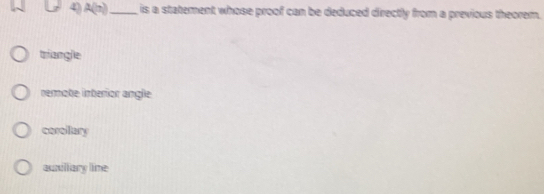 A(n) _ is a statement whose proof can be deduced directly from a previous theorem.
triangle
remote interior angle
corollary
auxiliary line