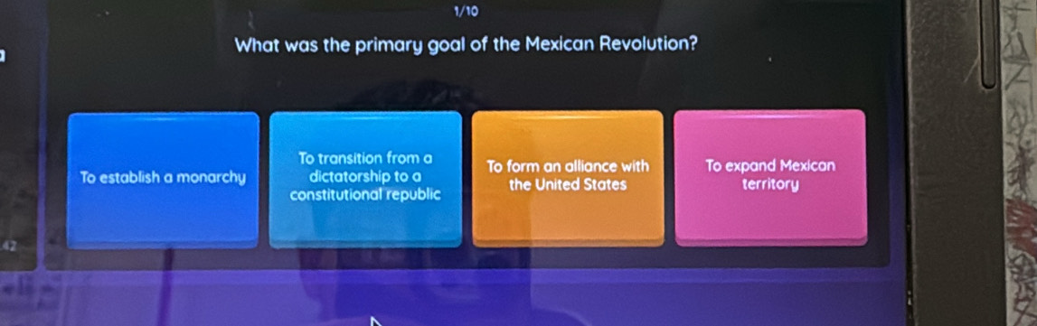 What was the primary goal of the Mexican Revolution?
To transition from a
To establish a monarchy dictatorship to a To form an alliance with To expand Mexican
constitutional republic the United States territory
42