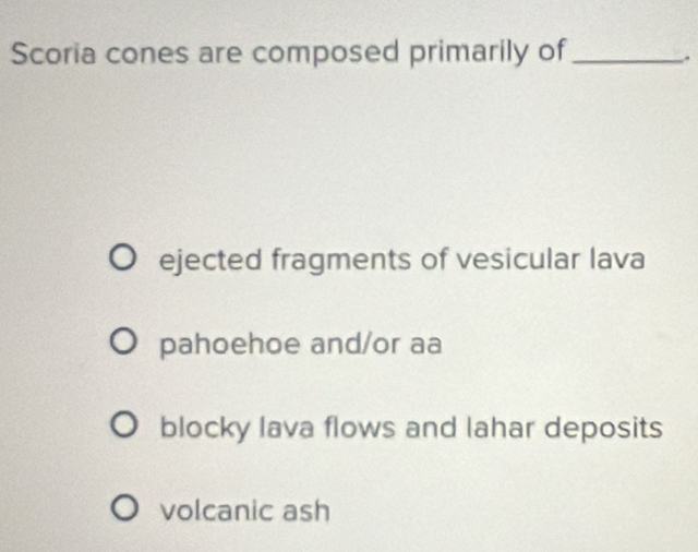 Scoria cones are composed primarily of_
.
ejected fragments of vesicular lava
pahoehoe and/or aa
blocky lava flows and lahar deposits
volcanic ash