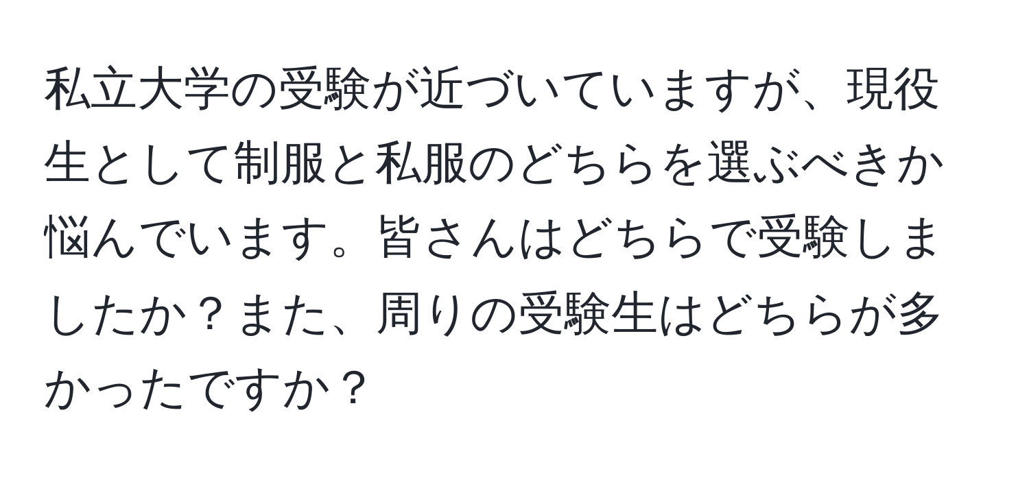 私立大学の受験が近づいていますが、現役生として制服と私服のどちらを選ぶべきか悩んでいます。皆さんはどちらで受験しましたか？また、周りの受験生はどちらが多かったですか？