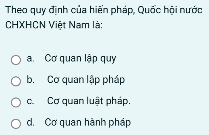 Theo quy định của hiến pháp, Quốc hội nước
CHXHCN Việt Nam là:
a. Cơ quan lập quy
b. Cơ quan lập pháp
c. Cơ quan luật pháp.
d. Cơ quan hành pháp