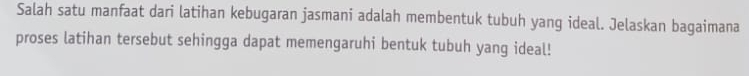 Salah satu manfaat dari latihan kebugaran jasmani adalah membentuk tubuh yang ideal. Jelaskan bagaimana 
proses latihan tersebut sehingga dapat memengaruhi bentuk tubuh yang ideal!