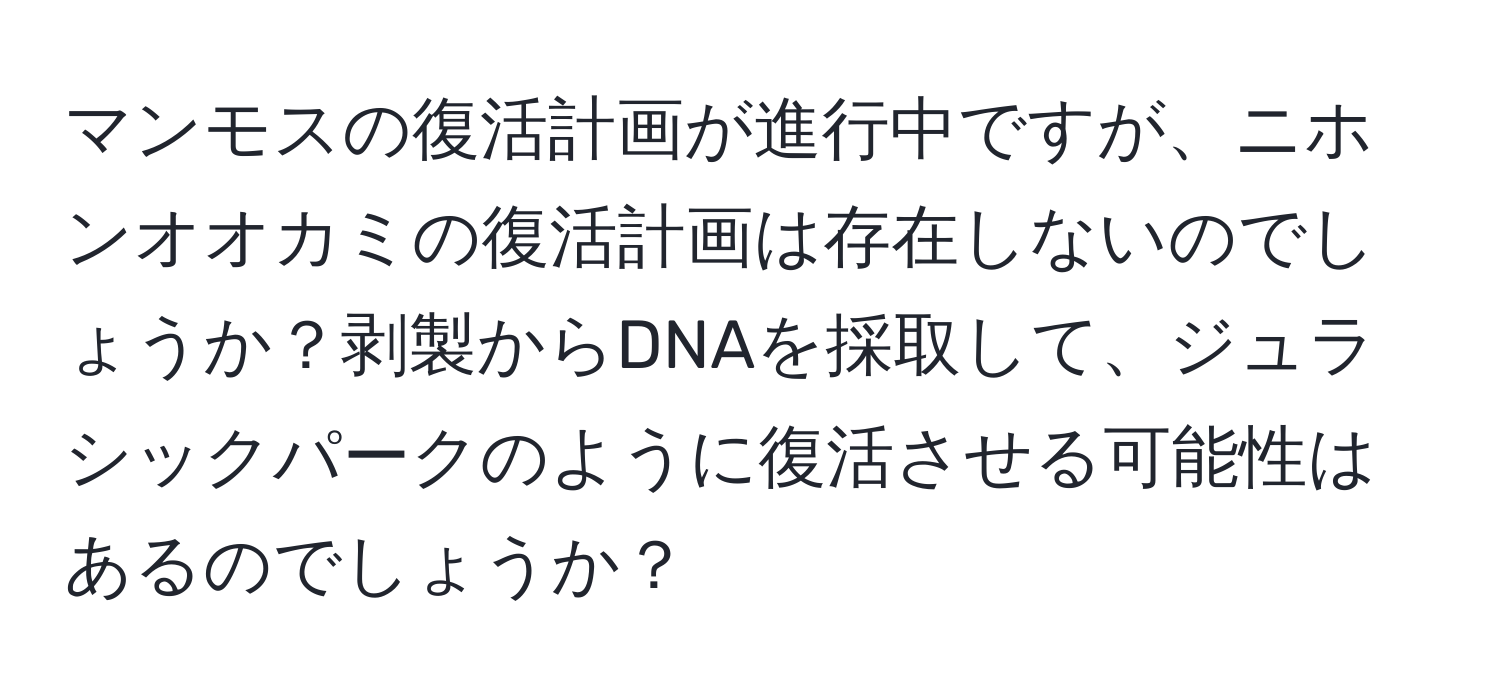 マンモスの復活計画が進行中ですが、ニホンオオカミの復活計画は存在しないのでしょうか？剥製からDNAを採取して、ジュラシックパークのように復活させる可能性はあるのでしょうか？