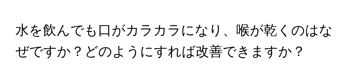 水を飲んでも口がカラカラになり、喉が乾くのはなぜですか？どのようにすれば改善できますか？