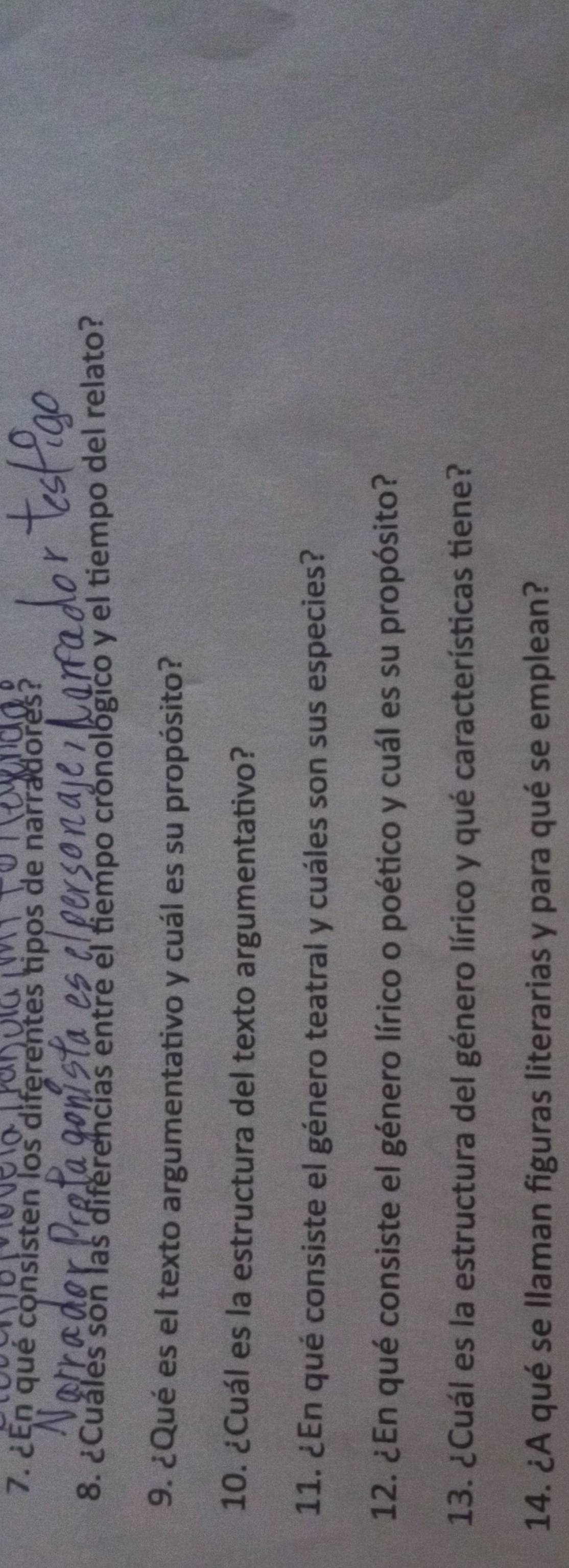 ¿En qué consisten los diferentes tipos de narradores? 
8. ¿Cuales son las diferencias entre el tiempo cronológico y el tiempo del relato? 
9. ¿Qué es el texto argumentativo y cuál es su propósito? 
10. ¿Cuál es la estructura del texto argumentativo? 
11. ¿En qué consiste el género teatral y cuáles son sus especies? 
12. ¿En qué consiste el género lírico o poético y cuál es su propósito? 
13. ¿Cuál es la estructura del género lírico y qué características tiene? 
14. ¿A qué se llaman figuras literarias y para qué se emplean?