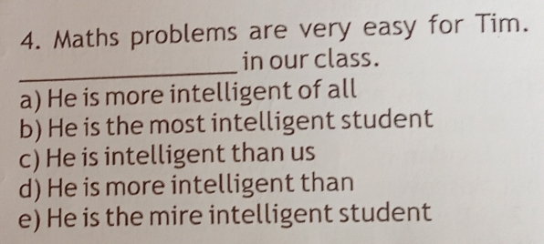 Maths problems are very easy for Tim.
_
in our class.
a) He is more intelligent of all
b) He is the most intelligent student
c) He is intelligent than us
d) He is more intelligent than
e) He is the mire intelligent student