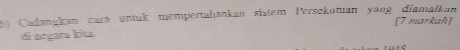 Cadangkan cara untuk mempertahankan sistem Persekutuan yang diamalkan 
[7 markah] 
di negara kita.
104S