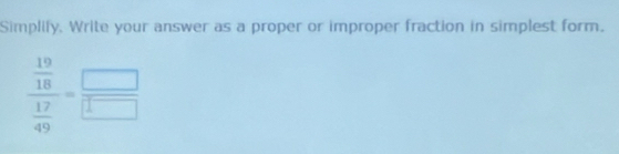 Simplily. Write your answer as a proper or improper fraction in simplest form.
frac  19/18  17/49 = □ /□  