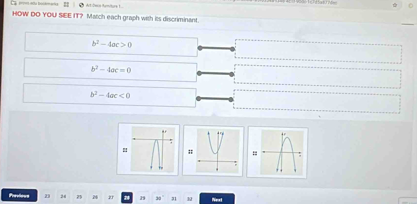 211-90dc-1c7d5a877dec 
La provo edu bookmarks Art Deco fumiture 1 ... 
HOW DO YOU SEE IT? Match each graph with its discriminant.
b^2-4ac>0
b^2-4ac=0
b^2-4ac<0</tex> 
:: 
: 
: 
Previous 23 24 25 20 27 28 29 30 31 32 Next