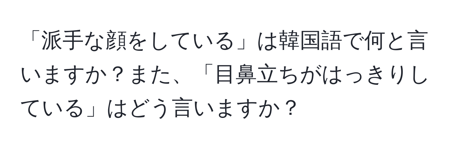 「派手な顔をしている」は韓国語で何と言いますか？また、「目鼻立ちがはっきりしている」はどう言いますか？